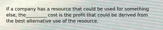 If a company has a resource that could be used for something else, the_________ cost is the profit that could be derived from the best alternative use of the resource.