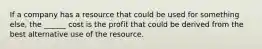 If a company has a resource that could be used for something else, the ______ cost is the profit that could be derived from the best alternative use of the resource.