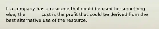 If a company has a resource that could be used for something else, the ______ cost is the profit that could be derived from the best alternative use of the resource.