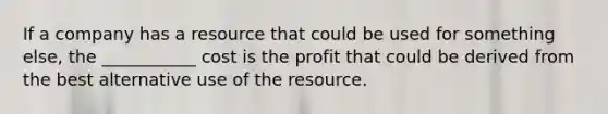 If a company has a resource that could be used for something else, the ___________ cost is the profit that could be derived from the best alternative use of the resource.