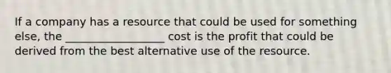 If a company has a resource that could be used for something else, the __________________ cost is the profit that could be derived from the best alternative use of the resource.