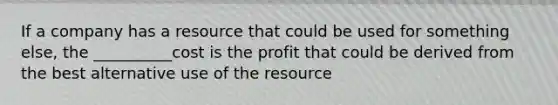 If a company has a resource that could be used for something else, the __________cost is the profit that could be derived from the best alternative use of the resource