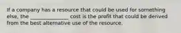 If a company has a resource that could be used for something else, the _______________ cost is the profit that could be derived from the best alternative use of the resource.