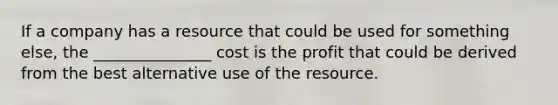 If a company has a resource that could be used for something else, the _______________ cost is the profit that could be derived from the best alternative use of the resource.