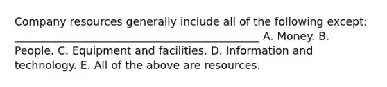 Company resources generally include all of the following except: _____________________________________________ A. Money. B. People. C. Equipment and facilities. D. Information and technology. E. All of the above are resources.