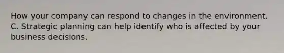 How your company can respond to changes in the environment. C. Strategic planning can help identify who is affected by your business decisions.