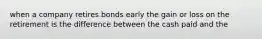 when a company retires bonds early the gain or loss on the retirement is the difference between the cash paid and the