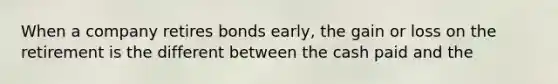 When a company retires bonds early, the gain or loss on the retirement is the different between the cash paid and the