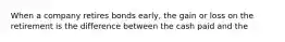 When a company retires bonds early, the gain or loss on the retirement is the difference between the cash paid and the