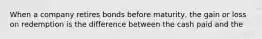When a company retires bonds before maturity, the gain or loss on redemption is the difference between the cash paid and the