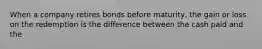 When a company retires bonds before maturity, the gain or loss on the redemption is the difference between the cash paid and the