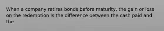 When a company retires bonds before maturity, the gain or loss on the redemption is the difference between the cash paid and the