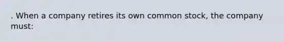 . When a company retires its own common stock, the company must: