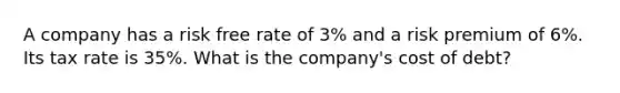 A company has a risk free rate of 3% and a risk premium of 6%. Its tax rate is 35%. What is the company's cost of debt?