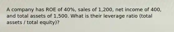 A company has ROE of 40%, sales of 1,200, net income of 400, and total assets of 1,500. What is their leverage ratio (total assets / total equity)?