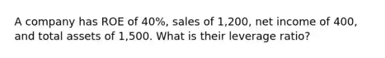 A company has ROE of 40%, sales of 1,200, net income of 400, and total assets of 1,500. What is their leverage ratio?