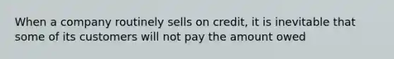 When a company routinely sells on credit, it is inevitable that some of its customers will not pay the amount owed