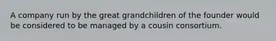 A company run by the great grandchildren of the founder would be considered to be managed by a cousin consortium.