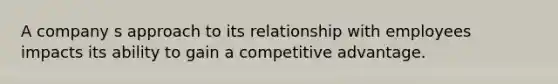 A company s approach to its relationship with employees impacts its ability to gain a competitive advantage.