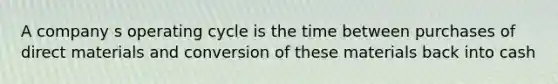 A company s operating cycle is the time between purchases of direct materials and conversion of these materials back into cash