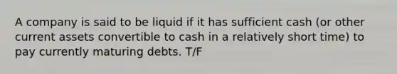 A company is said to be liquid if it has sufficient cash (or other current assets convertible to cash in a relatively short time) to pay currently maturing debts. T/F