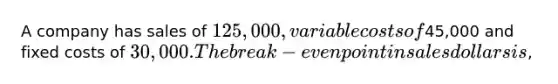 A company has sales of 125,000, variable costs of45,000 and fixed costs of 30,000. The break-even point in sales dollars is,