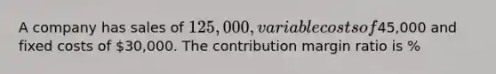 A company has sales of 125,000, variable costs of45,000 and fixed costs of 30,000. The contribution margin ratio is %