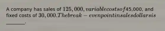 A company has sales of 125,000, variable costs of45,000, and fixed costs of 30,000. The break-even point in sales dollars is________.