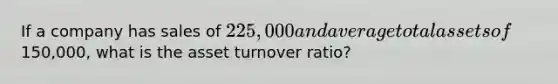 If a company has sales of 225,000 and average total assets of150,000, what is the asset turnover ratio?