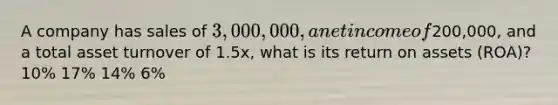 A company has sales of 3,000,000, a net income of200,000, and a total asset turnover of 1.5x, what is its return on assets (ROA)? 10% 17% 14% 6%