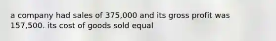 a company had sales of 375,000 and its gross profit was 157,500. its cost of goods sold equal