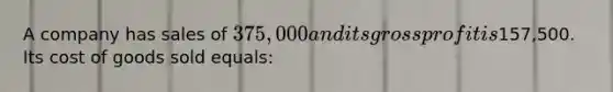 A company has sales of 375,000 and its gross profit is157,500. Its cost of goods sold equals: