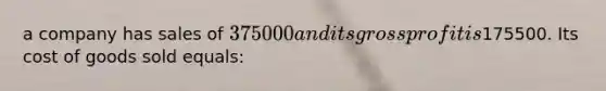 a company has sales of 375000 and its gross profit is175500. Its cost of goods sold equals: