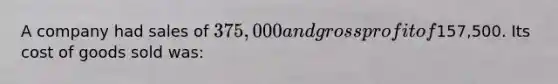 A company had sales of 375,000 and gross profit of157,500. Its cost of goods sold was: