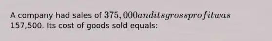 A company had sales of 375,000 and its gross profit was157,500. Its cost of goods sold equals: