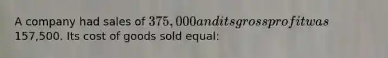 A company had sales of 375,000 and its gross profit was157,500. Its cost of goods sold equal: