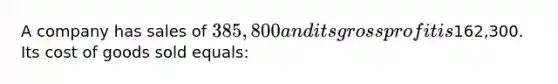 A company has sales of 385,800 and its gross profit is162,300. Its cost of goods sold equals: