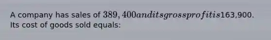 A company has sales of 389,400 and its gross profit is163,900. Its cost of goods sold equals: