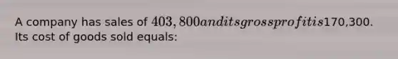 A company has sales of 403,800 and its gross profit is170,300. Its cost of goods sold equals: