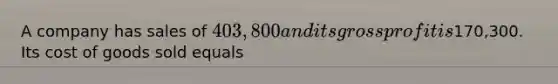 A company has sales of 403,800 and its gross profit is170,300. Its cost of goods sold equals