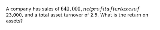 A company has sales of 640,000, net profit after taxes of23,000, and a total asset turnover of 2.5. What is the return on assets?