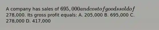 A company has sales of 695,000 and cost of goods sold of278,000. Its <a href='https://www.questionai.com/knowledge/klIB6Lsdwh-gross-profit' class='anchor-knowledge'>gross profit</a> equals: A. 205,000 B. 695,000 C. 278,000 D. 417,000