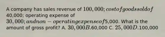 A company has sales revenue of 100,000; cost of goods sold of40,000; operating expense of 30,000; and non-operating expense of5,000. What is the amount of gross profit? A. 30,000 B.60,000 C. 25,000 D.100,000