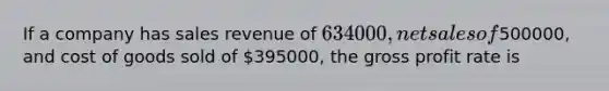 If a company has sales revenue of 634000, net sales of500000, and cost of goods sold of 395000, the gross profit rate is