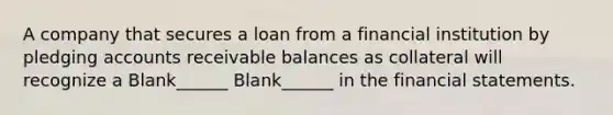 A company that secures a loan from a financial institution by pledging accounts receivable balances as collateral will recognize a Blank______ Blank______ in the financial statements.