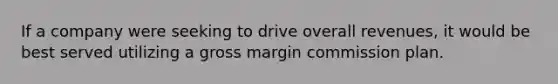 If a company were seeking to drive overall revenues, it would be best served utilizing a gross margin commission plan.