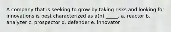 A company that is seeking to grow by taking risks and looking for innovations is best characterized as a(n) _____. a. reactor b. analyzer c. prospector d. defender e. innovator