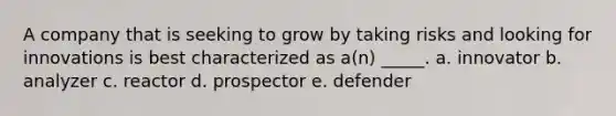 A company that is seeking to grow by taking risks and looking for innovations is best characterized as a(n) _____. a. innovator b. analyzer c. reactor d. prospector e. defender