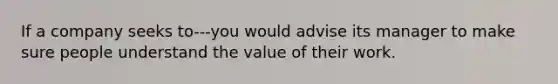 If a company seeks to---you would advise its manager to make sure people understand the value of their work.