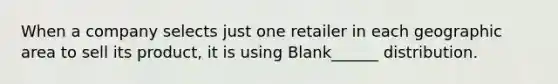 When a company selects just one retailer in each geographic area to sell its product, it is using Blank______ distribution.